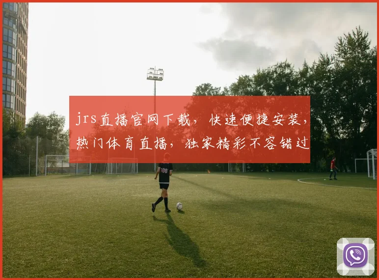 jrs直播官网下载，快速便捷安装，热门体育直播，独家精彩不容错过，三重福利等你来
