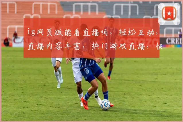 ig网页版能看直播吗，轻松互动，直播内容丰富，热门游戏直播，快来体验
