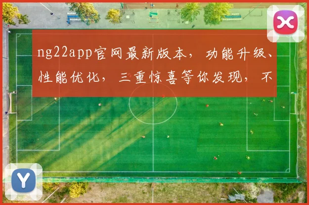 ng22app官网最新版本，功能升级、性能优化，三重惊喜等你发现，不容错过
