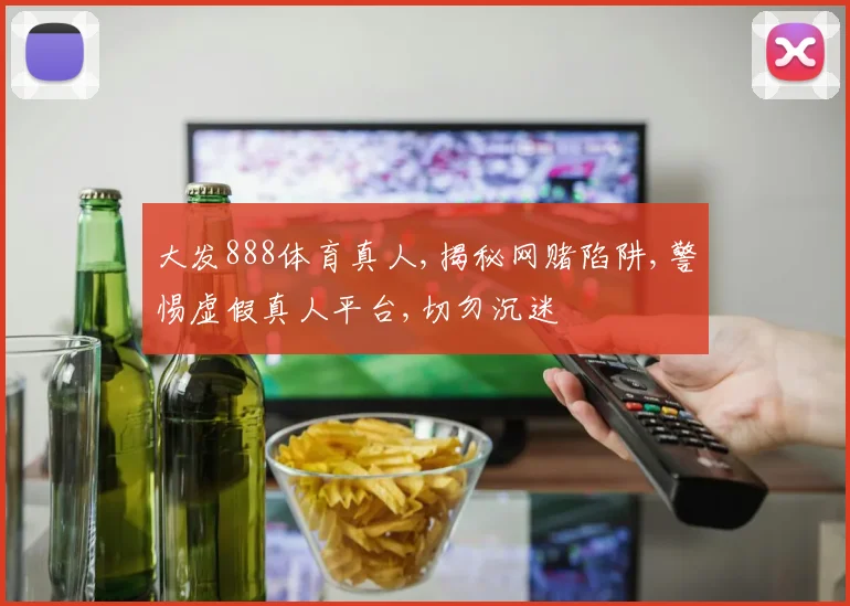 大发888体育真人,揭秘网赌陷阱,警惕虚假真人平台,切勿沉迷