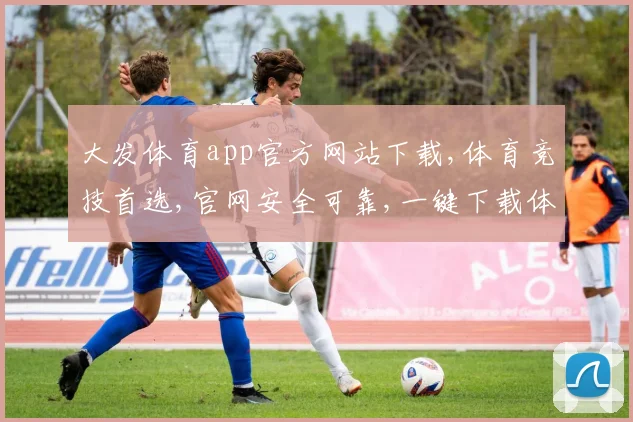 大发体育app官方网站下载,体育竞技首选,官网安全可靠,一键下载体验